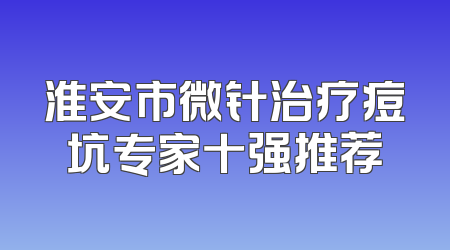 淮安市微针治疗痘坑专家十强推荐