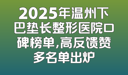 2025年温州下巴垫长整形医院口碑榜单，高反馈赞多名单出炉
