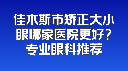 佳木斯市矫正大小眼哪家医院更好？专业眼科推荐