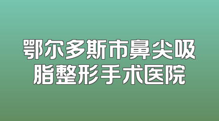鄂尔多斯市鼻尖吸脂整形手术医院