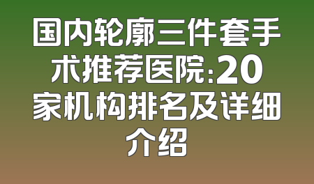 国内轮廓三件套手术推荐医院：20家机构排名及详细介绍