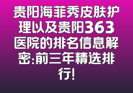 贵阳海菲秀皮肤护理以及贵阳363医院的排名信息解密：前三年精选排行！