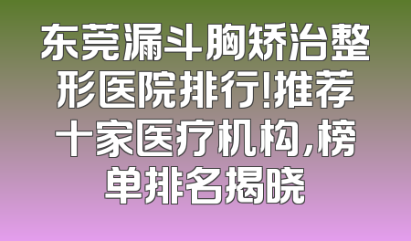 东莞漏斗胸矫治整形医院排行！推荐十家医疗机构，榜单排名揭晓