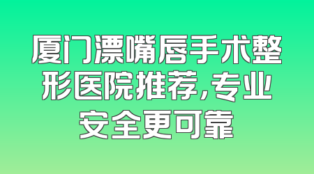 厦门漂嘴唇手术整形医院推荐，专业安全更可靠
