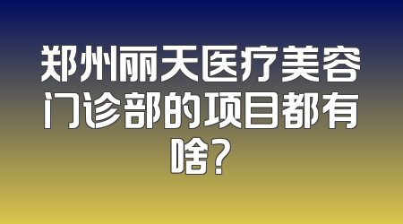 郑州丽天医疗美容门诊部的项目都有啥？