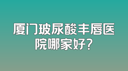 厦门玻尿酸丰唇医院哪家好？