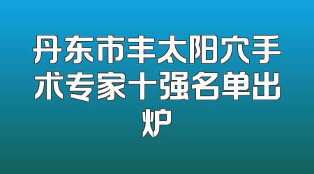 丹东市丰太阳穴手术专家十强名单出炉