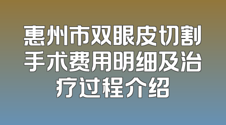 惠州市双眼皮切割手术费用明细及治疗过程介绍