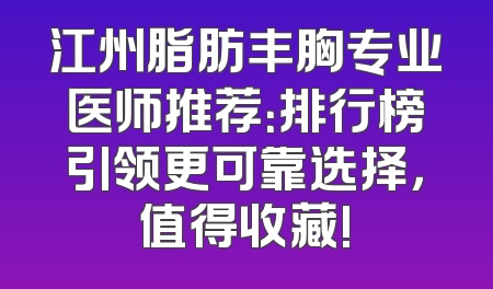 江州脂肪丰胸专业医师推荐：排行榜引领更可靠选择，值得收藏!