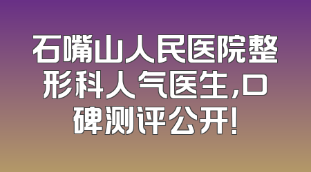 石嘴山人民医院整形科人气医生，口碑测评公开！