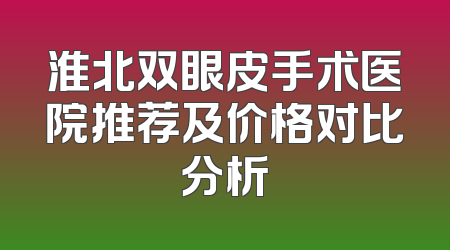 淮北双眼皮手术医院推荐及价格对比分析