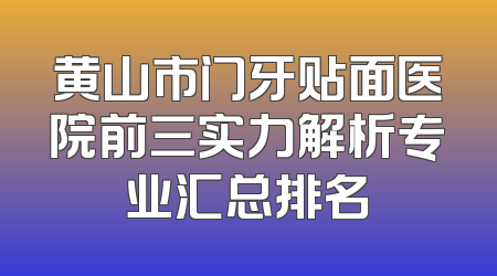 黄山市门牙贴面医院前三实力解析专业汇总排名