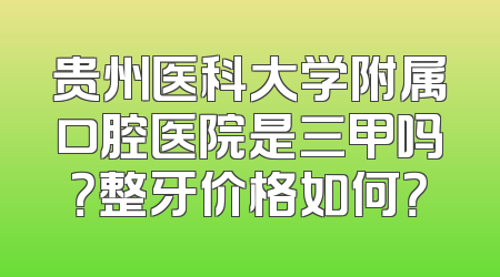 贵州医科大学附属口腔医院是三甲吗？整牙价格如何？