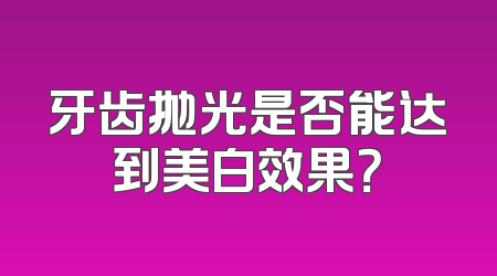 牙齿抛光是否能达到美白效果？