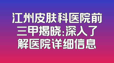 江州皮肤科医院前三甲揭晓：深入了解医院详细信息