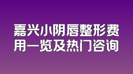 嘉兴小阴唇整形费用一览及热门咨询