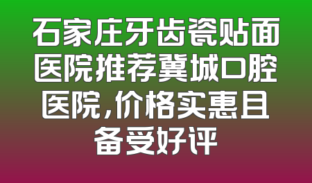 石家庄牙齿瓷贴面医院推荐冀城口腔医院，价格实惠且备受好评