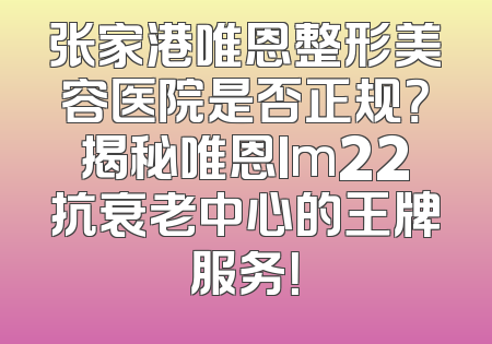 张家港唯恩整形美容医院是否正规？揭秘唯恩Im22抗衰老中心的王牌服务！