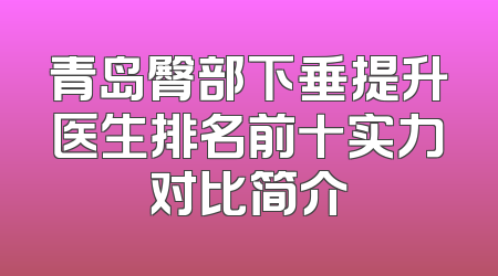 青岛臀部下垂提升医生排名前十实力对比简介