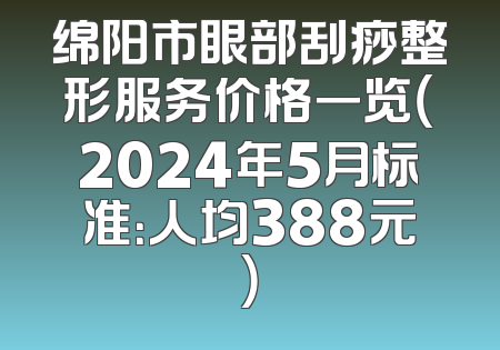 绵阳市眼部刮痧整形服务价格一览（2024年5月标准：人均388元）