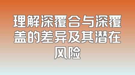 理解深覆合与深覆盖的差异及其潜在风险