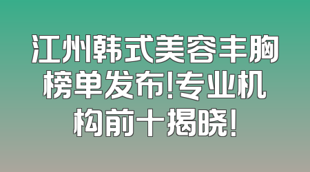 江州韩式美容丰胸榜单发布！专业机构前十揭晓！