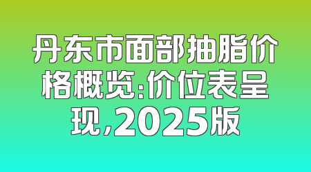 丹东市面部抽脂价格概览：价位表呈现，2025版