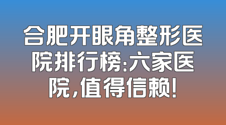 合肥开眼角整形医院排行榜：六家医院，值得信赖！