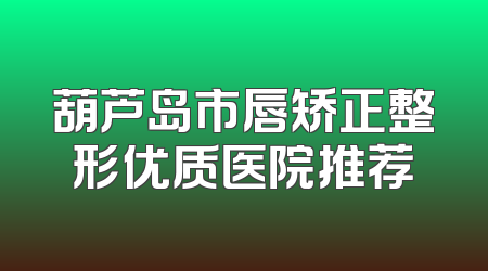 葫芦岛市唇矫正整形优质医院推荐
