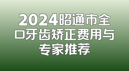 2024昭通市全口牙齿矫正费用与专家推荐