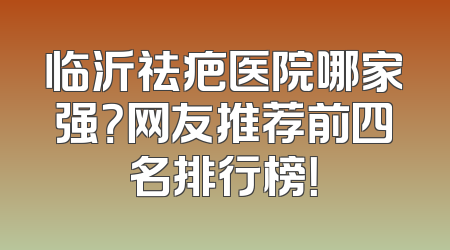 临沂祛疤医院哪家强？网友推荐前四名排行榜！
