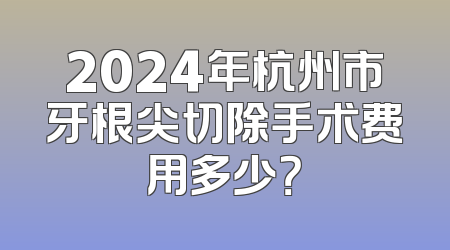 2024年杭州市牙根尖切除手术费用多少？