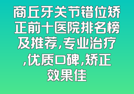 商丘牙关节错位矫正前十医院排名榜及推荐，专业治疗，优质口碑，矫正效果佳