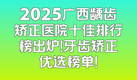 2025广西龋齿矫正医院十佳排行榜出炉！牙齿矫正优选榜单！