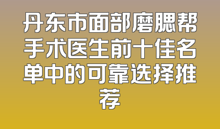 丹东市面部磨腮帮手术医生前十佳名单中的可靠选择推荐