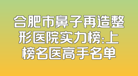 合肥市鼻子再造整形医院实力榜：上榜名医高手名单