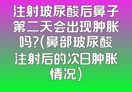 注射玻尿酸后鼻子第二天会出现肿胀吗？(鼻部玻尿酸注射后的次日肿胀情况)