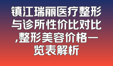 镇江瑞丽医疗整形与诊所性价比对比，整形美容价格一览表解析