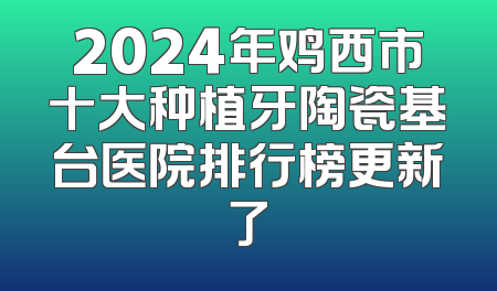 2024年鸡西市十大种植牙陶瓷基台医院排行榜更新了