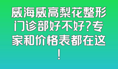 威海威高梨花整形门诊部好不好？专家和价格表都在这！