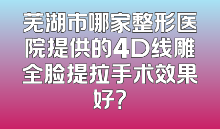 芜湖市哪家整形医院提供的4D线雕全脸提拉手术效果好？