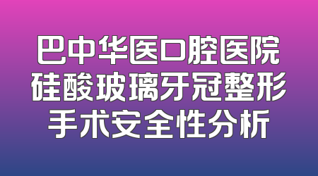 巴中华医口腔医院硅酸玻璃牙冠整形手术安全性分析