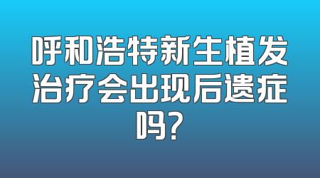 呼和浩特新生植发治疗会出现后遗症吗？