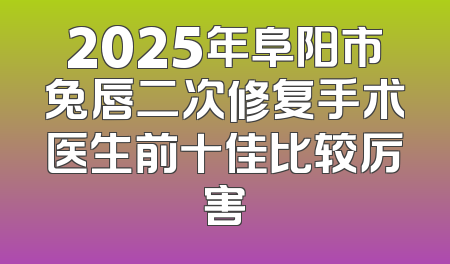 2025年阜阳市兔唇二次修复手术医生前十佳比较厉害