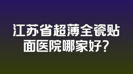 江苏省超薄全瓷贴面医院哪家好？