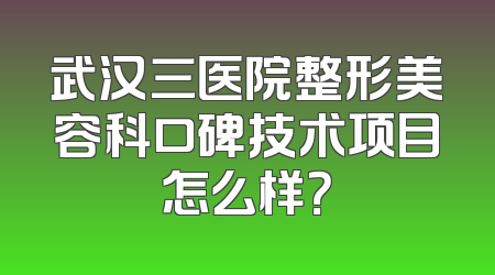 武汉三医院整形美容科口碑技术项目怎么样？