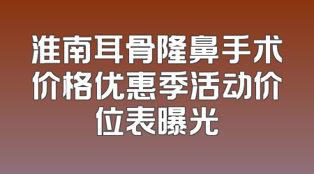 淮南耳骨隆鼻手术价格优惠季活动价位表曝光