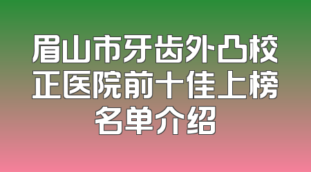 眉山市牙齿外凸校正医院前十佳上榜名单介绍