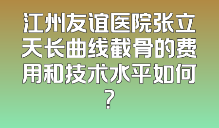 江州友谊医院张立天长曲线截骨的费用和技术水平如何？