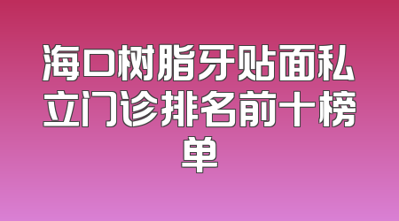 海口树脂牙贴面私立门诊排名前十榜单